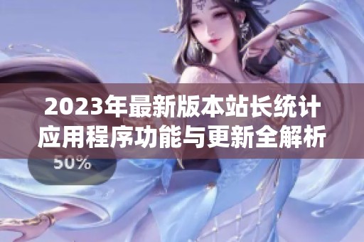 2023年最新版本站长统计应用程序功能与更新全解析