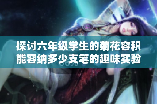 探讨六年级学生的菊花容积能容纳多少支笔的趣味实验