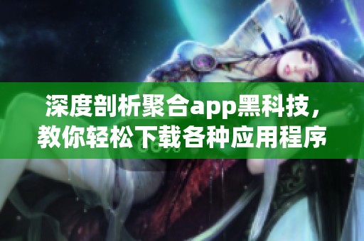 深度剖析聚合app黑科技，教你轻松下载各种应用程序