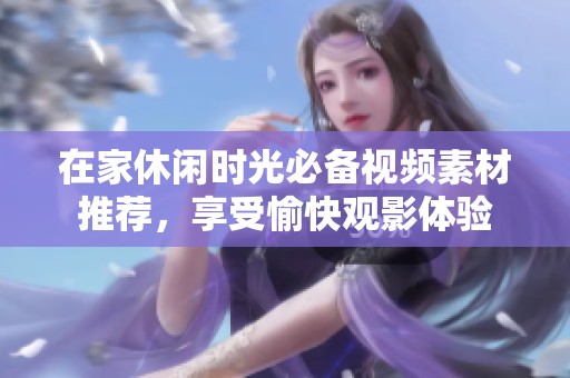 在家休闲时光必备视频素材推荐，享受愉快观影体验