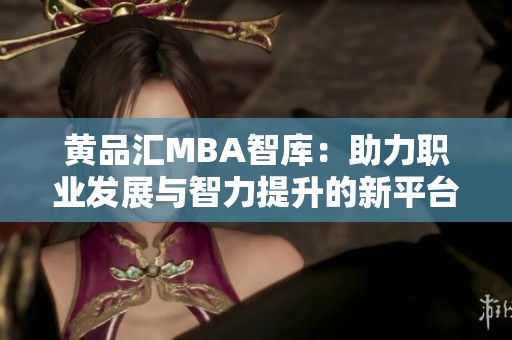 黄品汇MBA智库：助力职业发展与智力提升的新平台