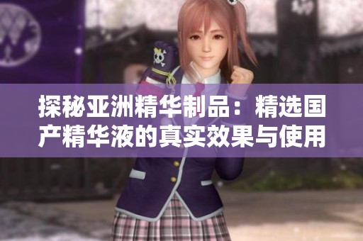 探秘亚洲精华制品：精选国产精华液的真实效果与使用体验