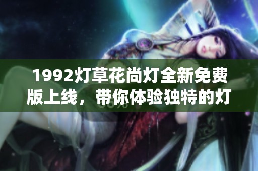 1992灯草花尚灯全新免费版上线，带你体验独特的灯光魅力