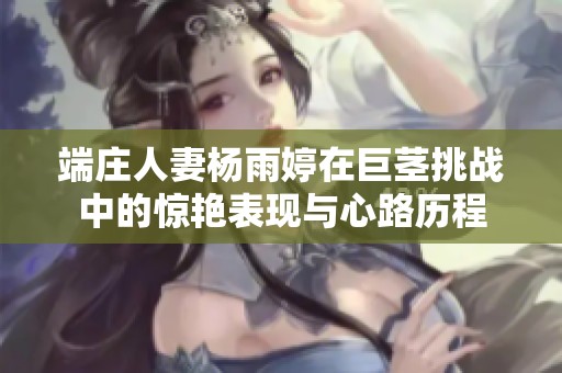 端庄人妻杨雨婷在巨茎挑战中的惊艳表现与心路历程