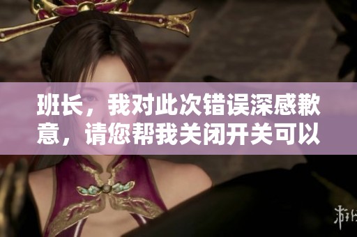 班长，我对此次错误深感歉意，请您帮我关闭开关可以吗