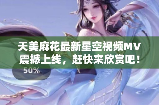天美麻花最新星空视频MV震撼上线，赶快来欣赏吧！