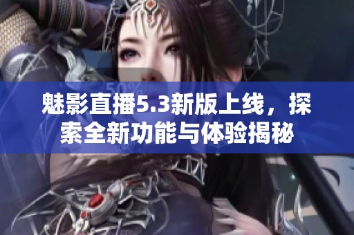 魅影直播5.3新版上线，探索全新功能与体验揭秘