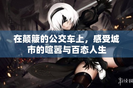 在颠簸的公交车上，感受城市的喧嚣与百态人生