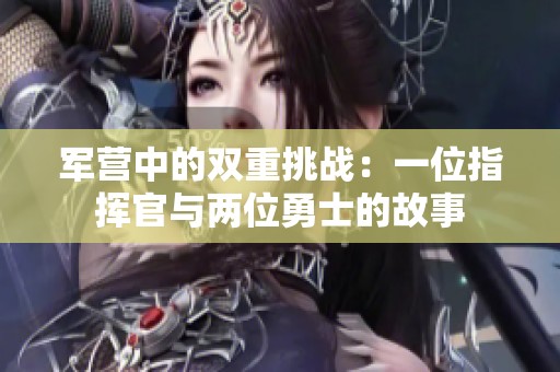 军营中的双重挑战：一位指挥官与两位勇士的故事