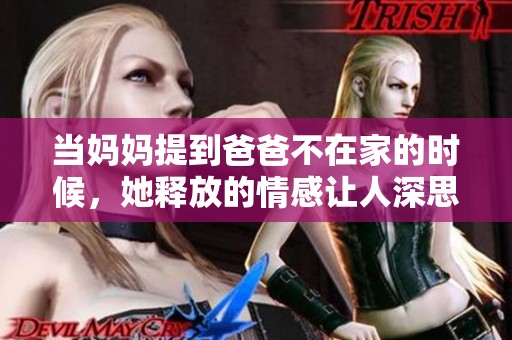 当妈妈提到爸爸不在家的时候，她释放的情感让人深思
