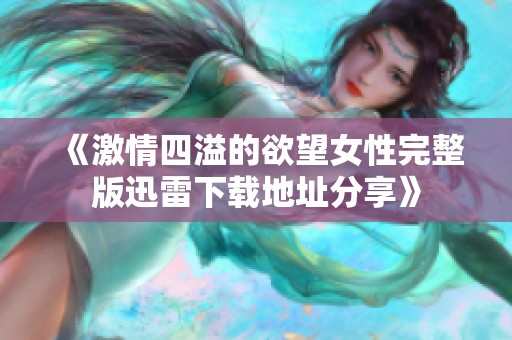 《激情四溢的欲望女性完整版迅雷下载地址分享》