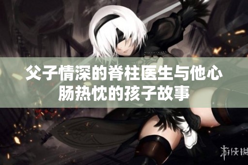 父子情深的脊柱医生与他心肠热忱的孩子故事