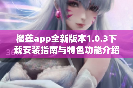 榴莲app全新版本1.0.3下载安装指南与特色功能介绍
