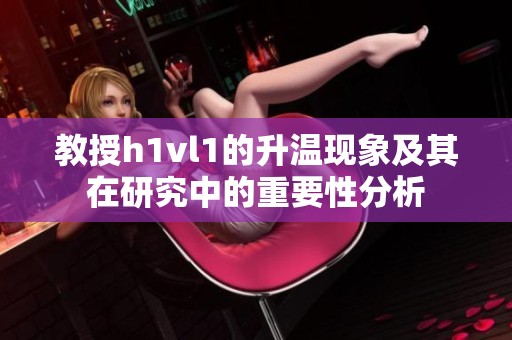 教授h1vl1的升温现象及其在研究中的重要性分析