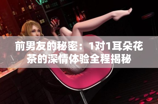 前男友的秘密：1对1耳朵花茶的深情体验全程揭秘