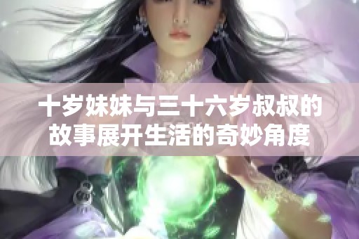 十岁妹妹与三十六岁叔叔的故事展开生活的奇妙角度