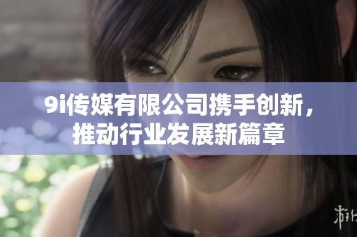 9i传媒有限公司携手创新，推动行业发展新篇章