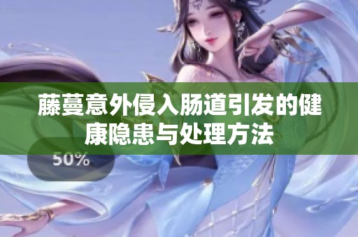 藤蔓意外侵入肠道引发的健康隐患与处理方法