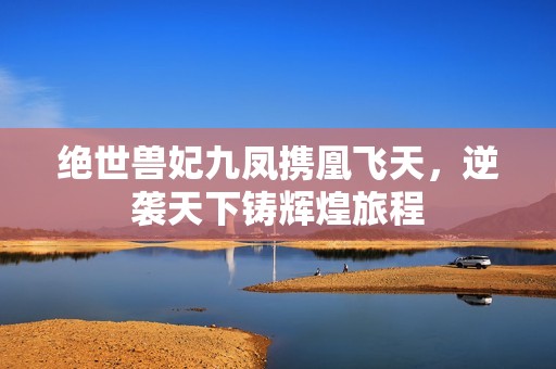 绝世兽妃九凤携凰飞天，逆袭天下铸辉煌旅程