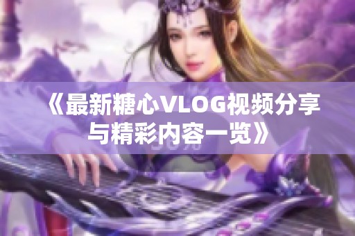 《最新糖心VLOG视频分享与精彩内容一览》