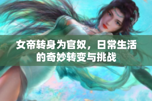女帝转身为官奴，日常生活的奇妙转变与挑战