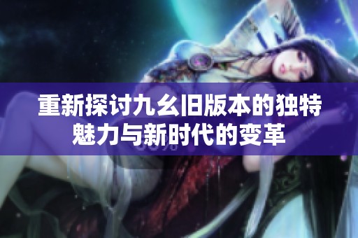 重新探讨九幺旧版本的独特魅力与新时代的变革
