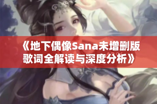 《地下偶像Sana未增删版歌词全解读与深度分析》