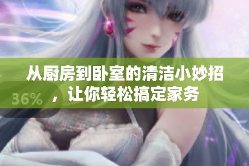 从厨房到卧室的清洁小妙招，让你轻松搞定家务