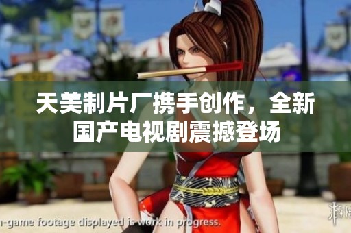 天美制片厂携手创作，全新国产电视剧震撼登场