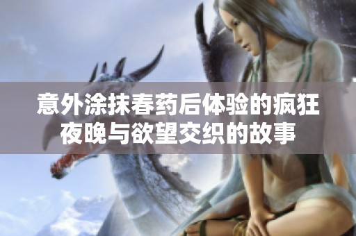意外涂抹春药后体验的疯狂夜晚与欲望交织的故事