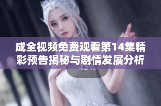 成全视频免费观看第14集精彩预告揭秘与剧情发展分析