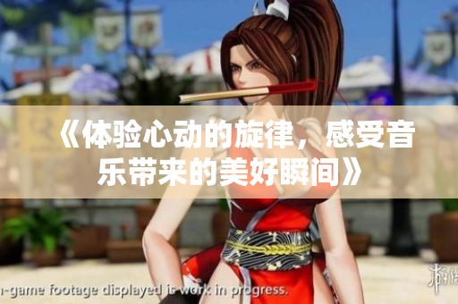 《体验心动的旋律，感受音乐带来的美好瞬间》