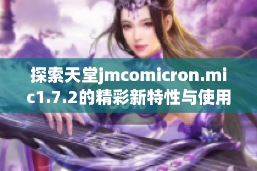 探索天堂jmcomicron.mic1.7.2的精彩新特性与使用体验