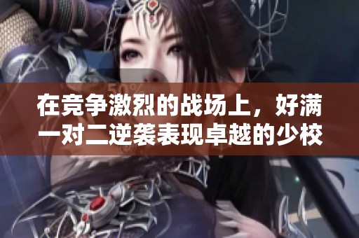 在竞争激烈的战场上，好满一对二逆袭表现卓越的少校