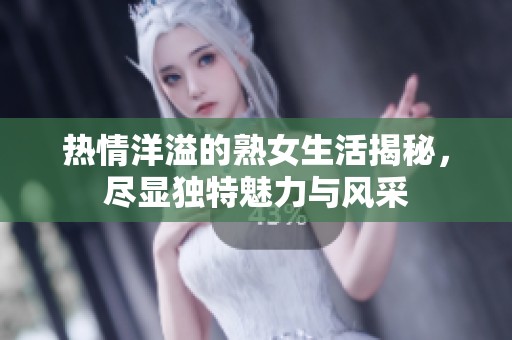 热情洋溢的熟女生活揭秘，尽显独特魅力与风采