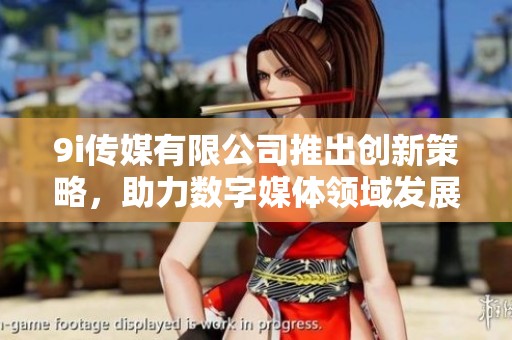 9i传媒有限公司推出创新策略，助力数字媒体领域发展