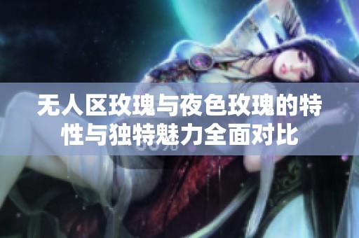 无人区玫瑰与夜色玫瑰的特性与独特魅力全面对比