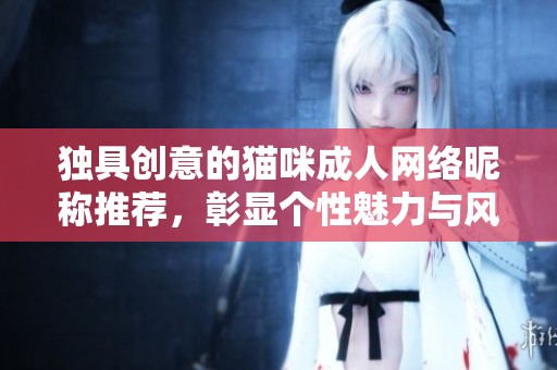 独具创意的猫咪成人网络昵称推荐，彰显个性魅力与风格