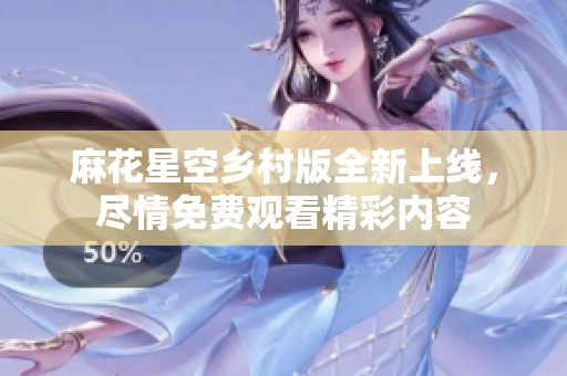 麻花星空乡村版全新上线，尽情免费观看精彩内容