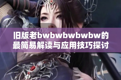 旧版老bwbwbwbwbw的最简易解读与应用技巧探讨