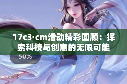 17c3·cm活动精彩回顾：探索科技与创意的无限可能