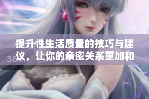 提升性生活质量的技巧与建议，让你的亲密关系更加和谐