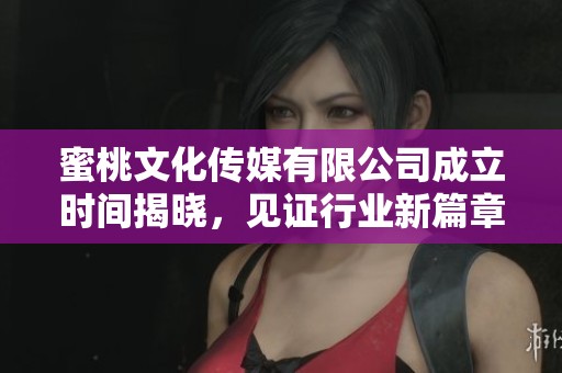 蜜桃文化传媒有限公司成立时间揭晓，见证行业新篇章