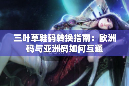 三叶草鞋码转换指南：欧洲码与亚洲码如何互通