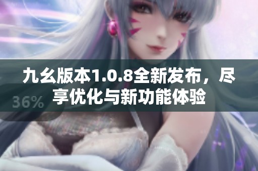 九幺版本1.0.8全新发布，尽享优化与新功能体验