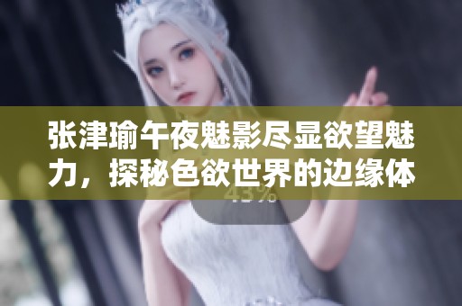 张津瑜午夜魅影尽显欲望魅力，探秘色欲世界的边缘体验