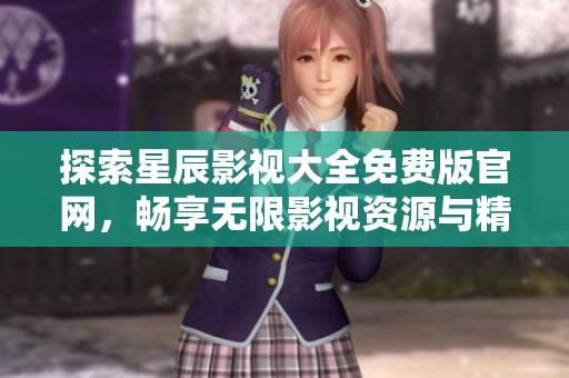 探索星辰影视大全免费版官网，畅享无限影视资源与精彩内容