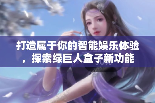 打造属于你的智能娱乐体验，探索绿巨人盒子新功能