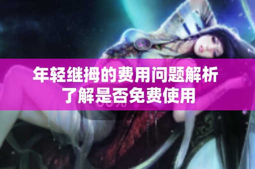 年轻继拇的费用问题解析 了解是否免费使用