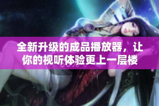 全新升级的成品播放器，让你的视听体验更上一层楼
